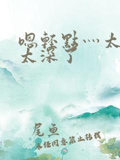 嗯轻点灬太粗嗯太深了