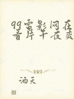 99电影网在线看片午夜爽爽爽