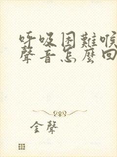 呼吸困难喉咙有声音怎么回事