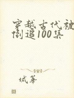 穿越古代被女帝倒追100集