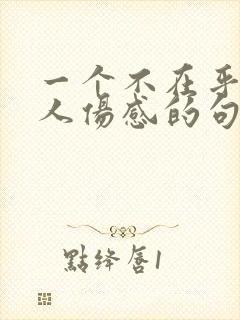 一个不在乎你的人伤感的句子