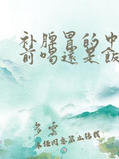 补脾胃的中药饭前喝还是饭后喝