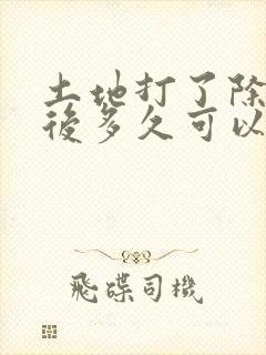 土地打了除草剂后多久可以种菜?