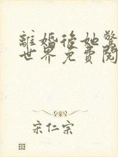 离婚后她惊艳了世界免费阅读