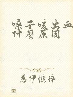 嗓子咳出血痰是什么原因
