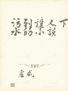污到让人下面流水的小说