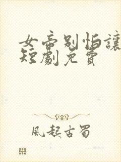 女帝别怕让我来短剧免费