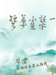 短篇小说一般写多少万字