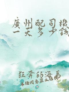 广州配司机包车一天多少钱