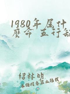 1980年属什么命 五行缺什么