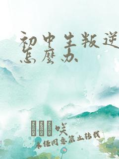 初中生叛逆厌学怎么办