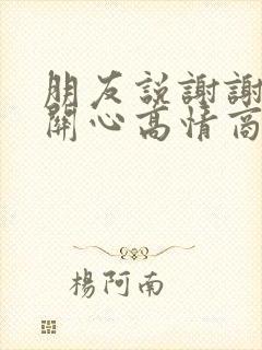 朋友说谢谢你的关心高情商回复