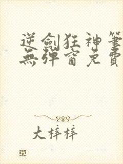 逆剑狂神笔趣阁无弹窗免费阅读