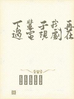 下辈子我再好好过电视剧在线