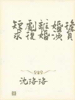 短剧离婚后前夫求复婚演员表