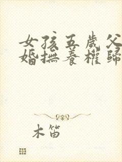 女孩五岁父母离婚抚养权归谁