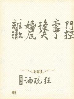 离婚后豪门前夫彻底失了控txt下载