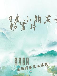 9岁小朋友看的动画片