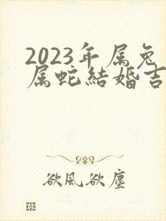 2023年属兔属蛇结婚吉日