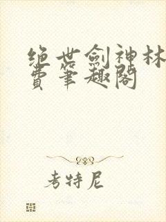 绝世剑神林辰免费笔趣阁