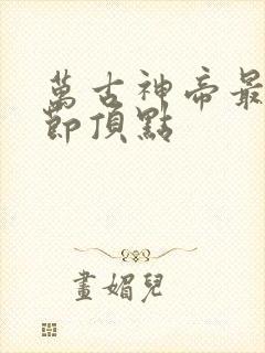 万古神帝最新章节顶点