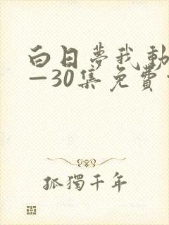白日梦我动漫1—30集免费观看