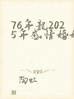76年龙2025年感情婚姻如何