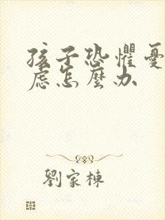 孩子恐惧忧郁焦虑怎么办