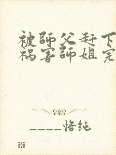 被师父赶下山去祸害师姐完整版全文阅读
