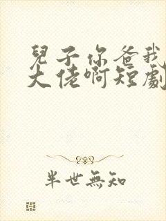儿子你爸我真是大佬啊短剧全集