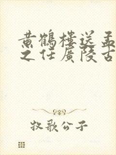 黄鹤楼送孟浩然之任广陵古诗