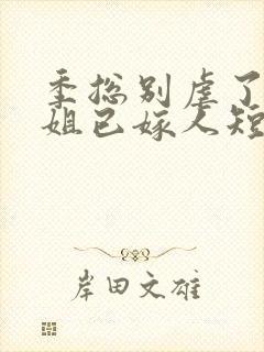 季总别虐了舒小姐已嫁人短剧免费在线