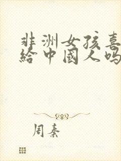非洲女孩喜欢嫁给中国人吗