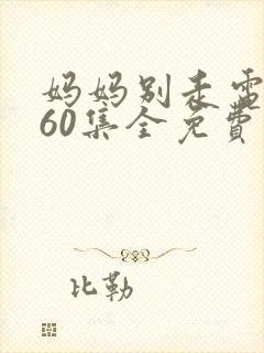 妈妈别走电视剧60集全免费观看