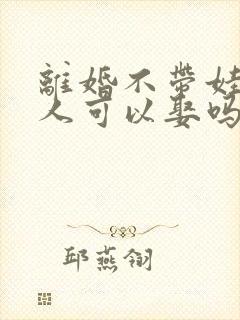 离婚不带娃的女人可以娶吗