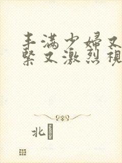 丰满少妇又爽又紧又激烈视频