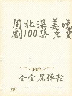 周北深姜晚电视剧100集免费观看