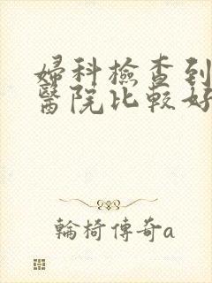 妇科检查到哪家医院比较好