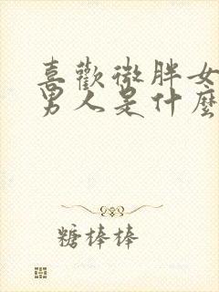 喜欢微胖女人的男人是什么心理