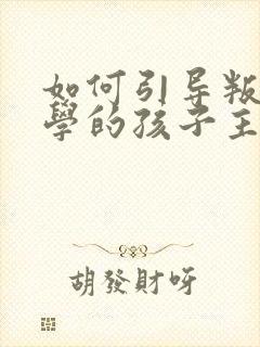 如何引导叛逆厌学的孩子主动学习