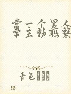 当一个男人不经常主动联系你了我该怎么办