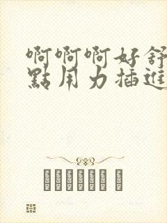 啊啊啊好舒服快点用力插进来吧