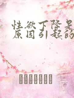 性欲下降是什么原因引起的男性