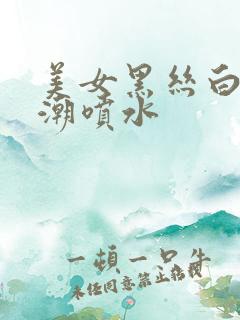 美女黑丝白浆高潮喷水