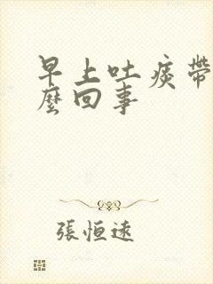 早上吐痰带血怎么回事