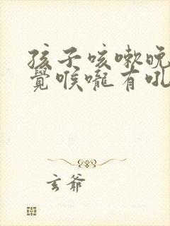 孩子咳嗽晚上睡觉喉咙有吼吼的声音