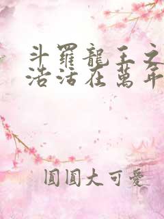 斗罗龙王之霍雨浩活在万年后免费阅读