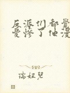 反派们都觉得我爱惨了他漫画