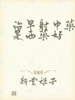 治早射中药好还是西药好