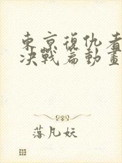 东京复仇者圣夜决战篇动画片